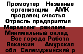 Промоутер › Название организации ­ АМК продавец счастья › Отрасль предприятия ­ Маркетинг, реклама, PR › Минимальный оклад ­ 1 - Все города Работа » Вакансии   . Амурская обл.,Селемджинский р-н